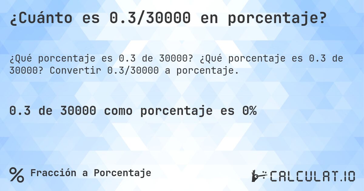 ¿Cuánto es 0.3/30000 en porcentaje?. ¿Qué porcentaje es 0.3 de 30000? Convertir 0.3/30000 a porcentaje.