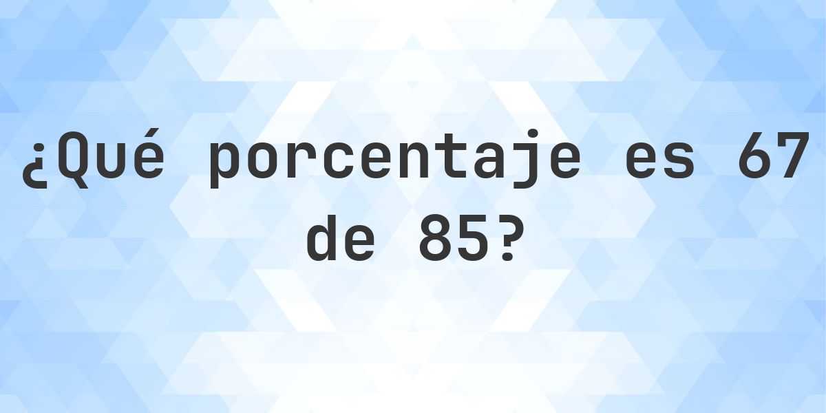 ¿Cuánto es 67/85 en porcentaje? - Calculatio