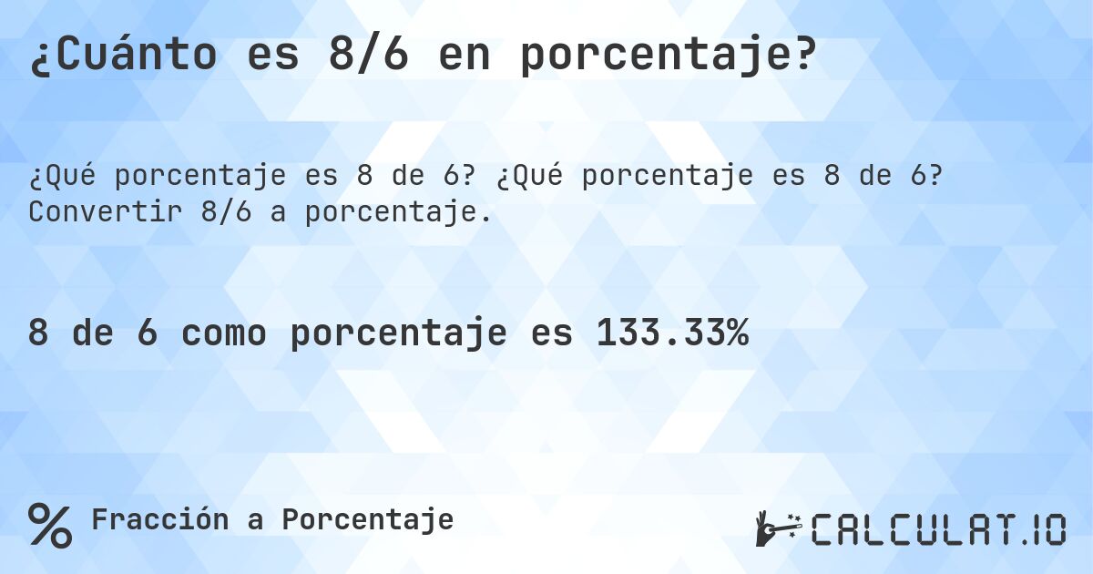 ¿Cuánto es 8/6 en porcentaje?. ¿Qué porcentaje es 8 de 6? Convertir 8/6 a porcentaje.