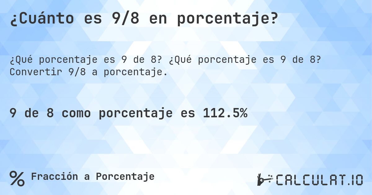 ¿Cuánto es 9/8 en porcentaje?. ¿Qué porcentaje es 9 de 8? Convertir 9/8 a porcentaje.