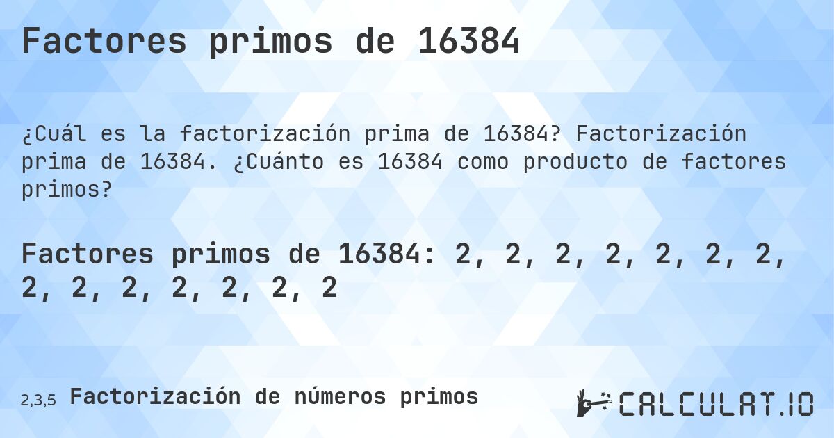 Factores primos de 16384. Factorización prima de 16384. ¿Cuánto es 16384 como producto de factores primos?