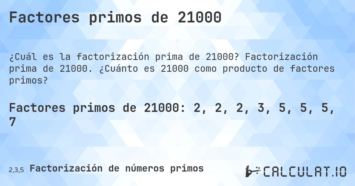 Factores primos de 21000. Factorización prima de 21000. ¿Cuánto es 21000 como producto de factores primos?