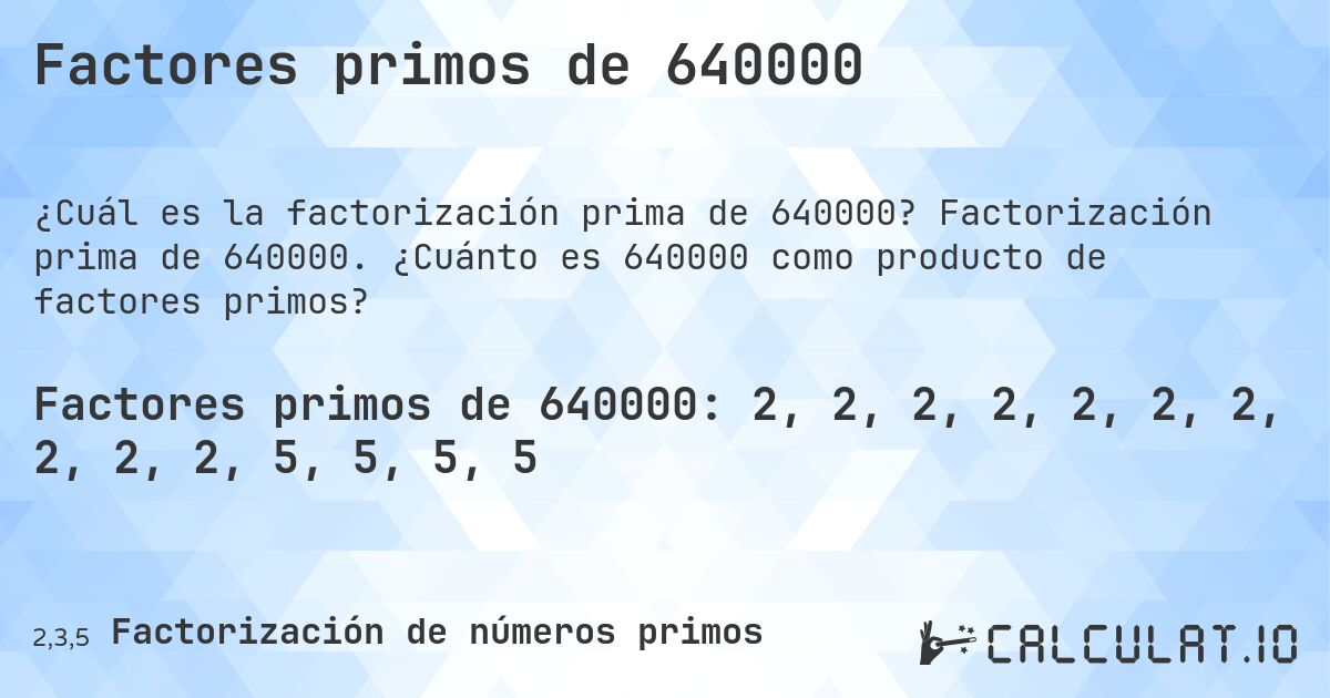 Factores primos de 640000. Factorización prima de 640000. ¿Cuánto es 640000 como producto de factores primos?