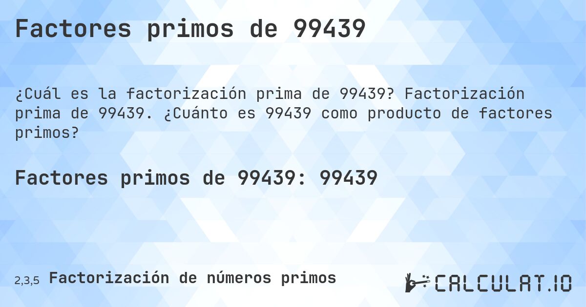 Factores primos de 99439. Factorización prima de 99439. ¿Cuánto es 99439 como producto de factores primos?