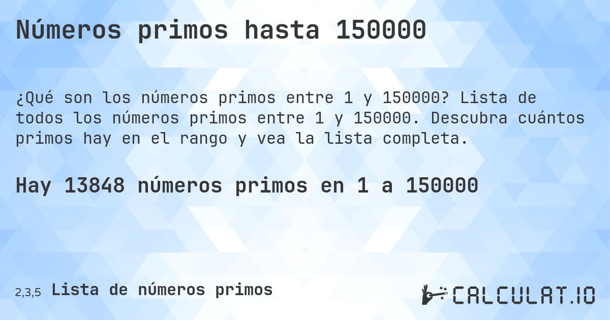 Números primos hasta 150000. Lista de todos los números primos entre 1 y 150000. Descubra cuántos primos hay en el rango y vea la lista completa.