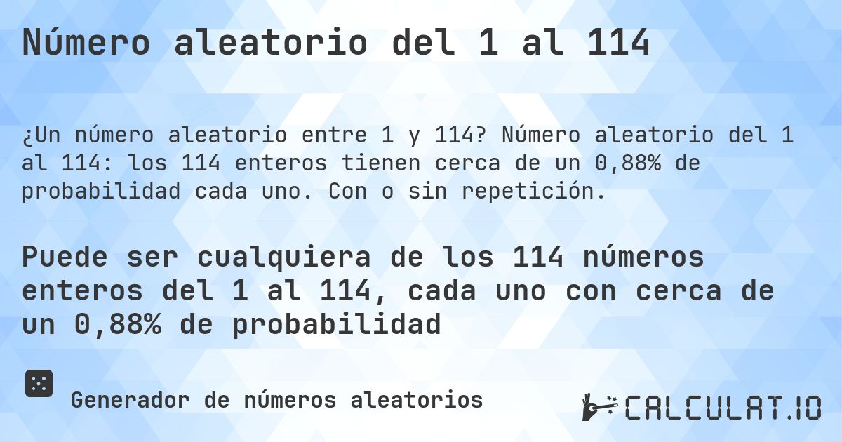 Número aleatorio del 1 al 114. Número aleatorio del 1 al 114: los 114 enteros tienen cerca de un 0,88% de probabilidad cada uno. Con o sin repetición.