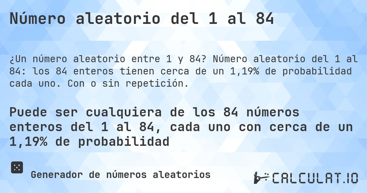 Número aleatorio del 1 al 84. Número aleatorio del 1 al 84: los 84 enteros tienen cerca de un 1,19% de probabilidad cada uno. Con o sin repetición.