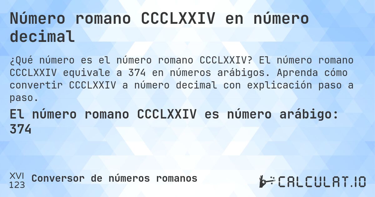 Número romano CCCLXXIV en número decimal. El número romano CCCLXXIV equivale a 374 en números arábigos. Aprenda cómo convertir CCCLXXIV a número decimal con explicación paso a paso.