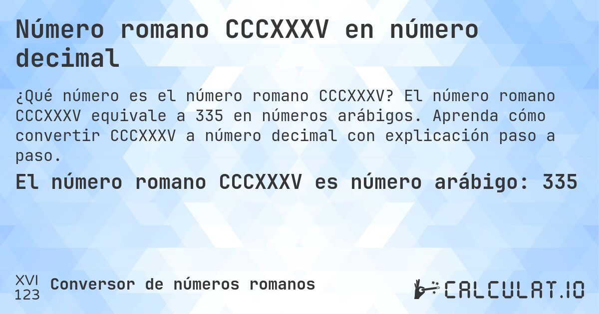 Número romano CCCXXXV en número decimal. El número romano CCCXXXV equivale a 335 en números arábigos. Aprenda cómo convertir CCCXXXV a número decimal con explicación paso a paso.