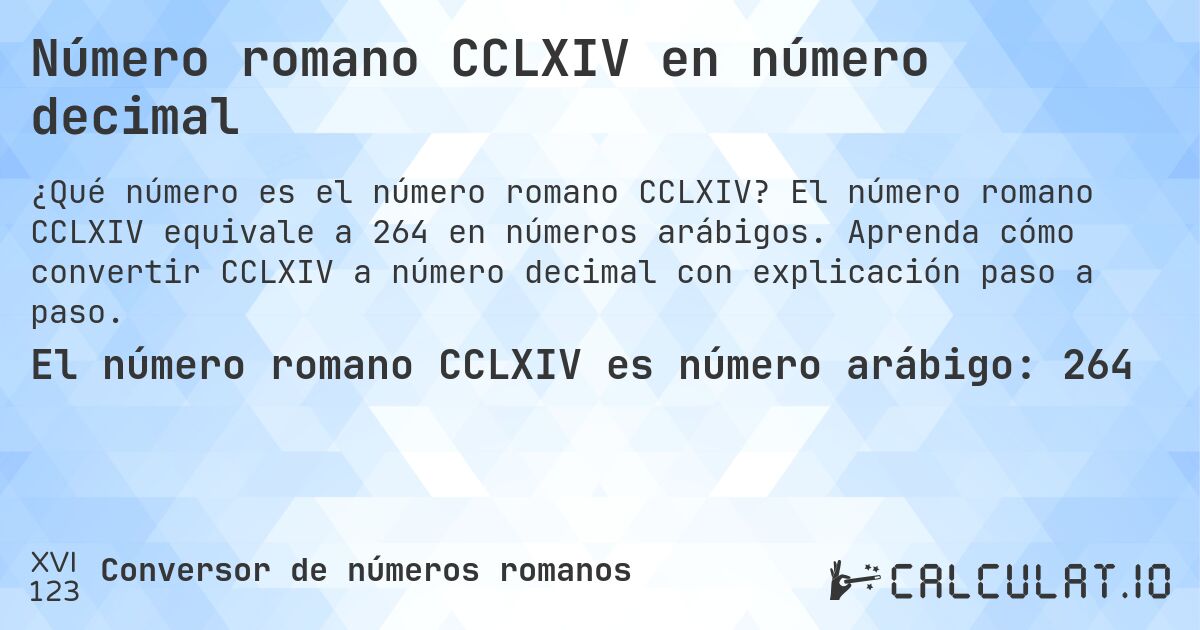 Número romano CCLXIV en número decimal. El número romano CCLXIV equivale a 264 en números arábigos. Aprenda cómo convertir CCLXIV a número decimal con explicación paso a paso.