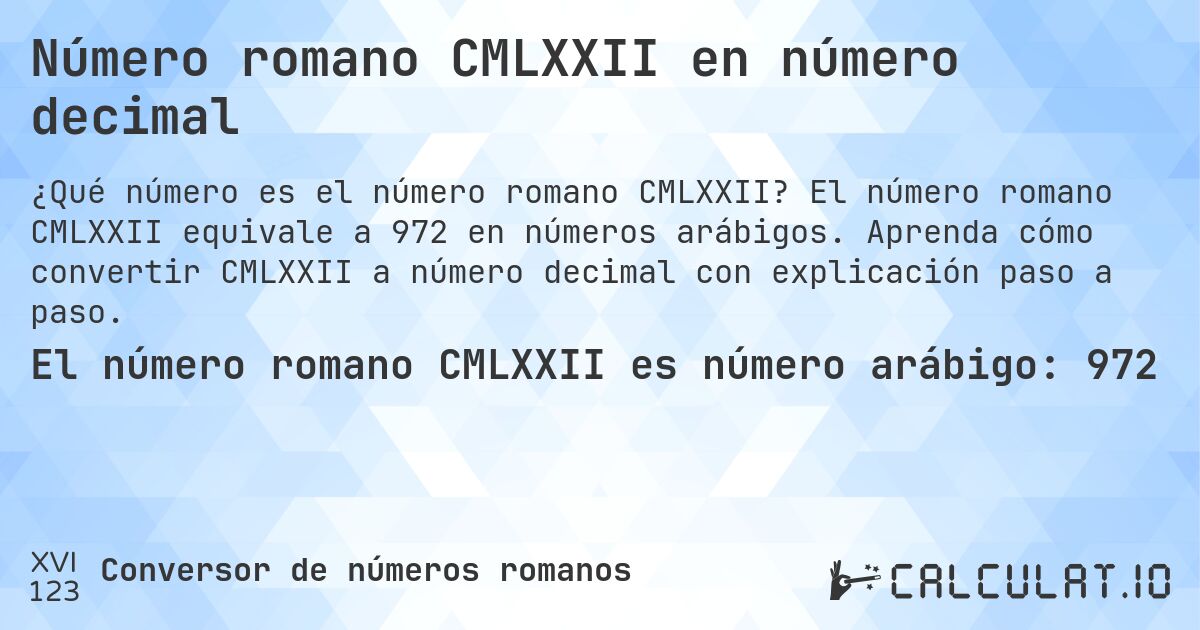 Número romano CMLXXII en número decimal. El número romano CMLXXII equivale a 972 en números arábigos. Aprenda cómo convertir CMLXXII a número decimal con explicación paso a paso.