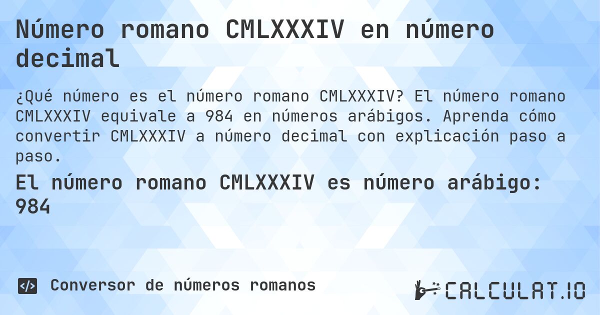 Número romano CMLXXXIV en número decimal. El número romano CMLXXXIV equivale a 984 en números arábigos. Aprenda cómo convertir CMLXXXIV a número decimal con explicación paso a paso.