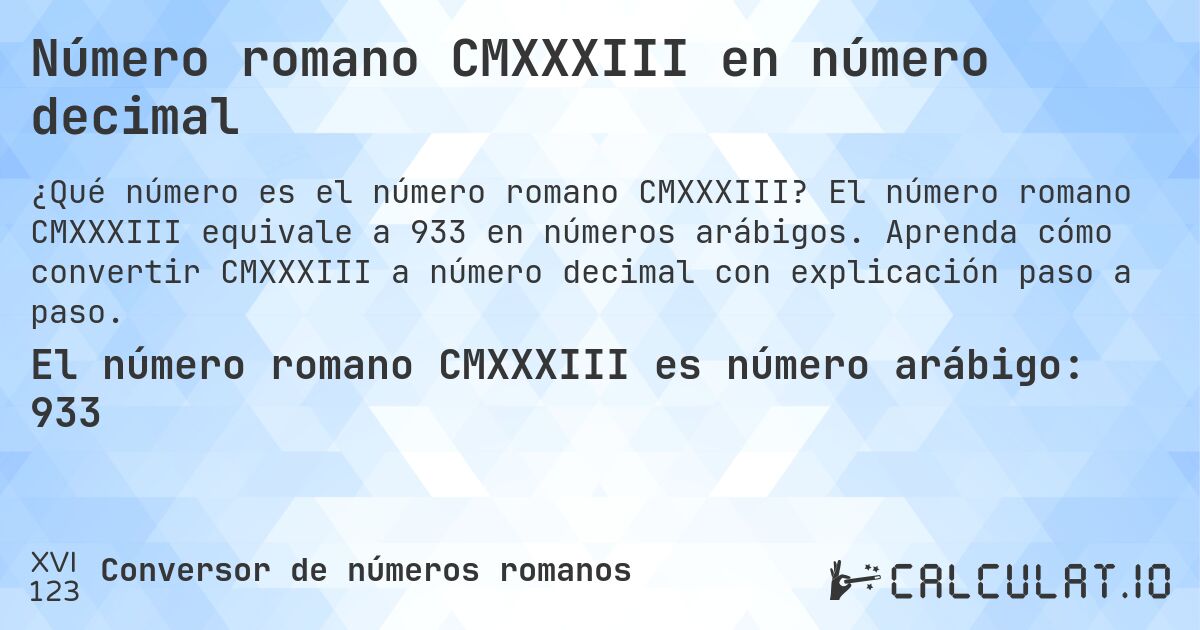 Número romano CMXXXIII en número decimal. El número romano CMXXXIII equivale a 933 en números arábigos. Aprenda cómo convertir CMXXXIII a número decimal con explicación paso a paso.