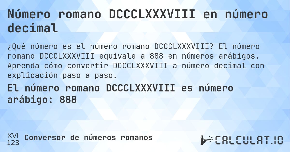 Número romano DCCCLXXXVIII en número decimal. El número romano DCCCLXXXVIII equivale a 888 en números arábigos. Aprenda cómo convertir DCCCLXXXVIII a número decimal con explicación paso a paso.