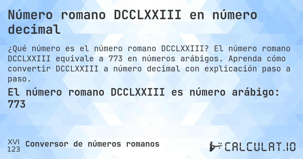 Número romano DCCLXXIII en número decimal. El número romano DCCLXXIII equivale a 773 en números arábigos. Aprenda cómo convertir DCCLXXIII a número decimal con explicación paso a paso.
