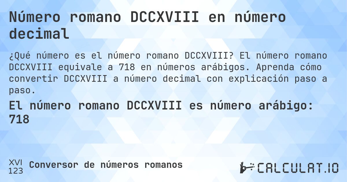 Número romano DCCXVIII en número decimal. El número romano DCCXVIII equivale a 718 en números arábigos. Aprenda cómo convertir DCCXVIII a número decimal con explicación paso a paso.