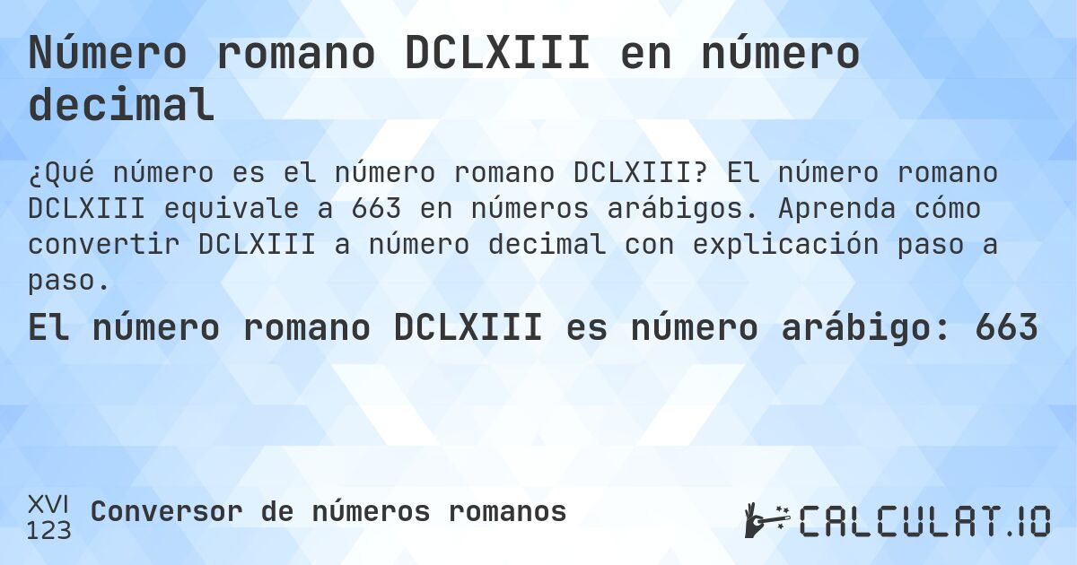 Número romano DCLXIII en número decimal. El número romano DCLXIII equivale a 663 en números arábigos. Aprenda cómo convertir DCLXIII a número decimal con explicación paso a paso.