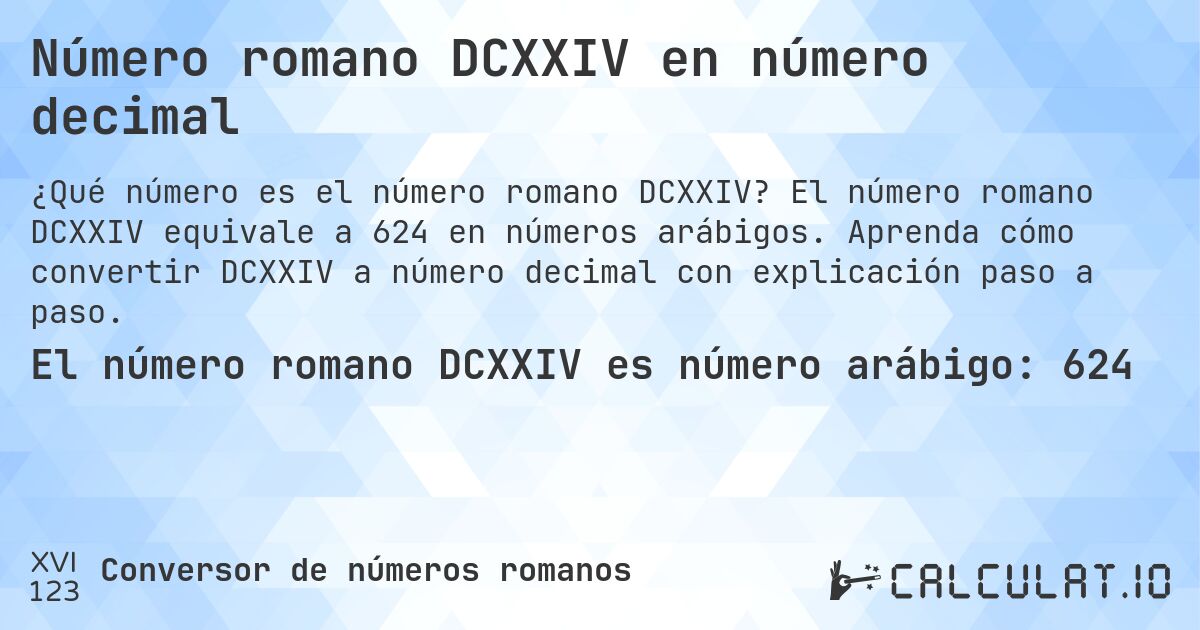 Número romano DCXXIV en número decimal. El número romano DCXXIV equivale a 624 en números arábigos. Aprenda cómo convertir DCXXIV a número decimal con explicación paso a paso.