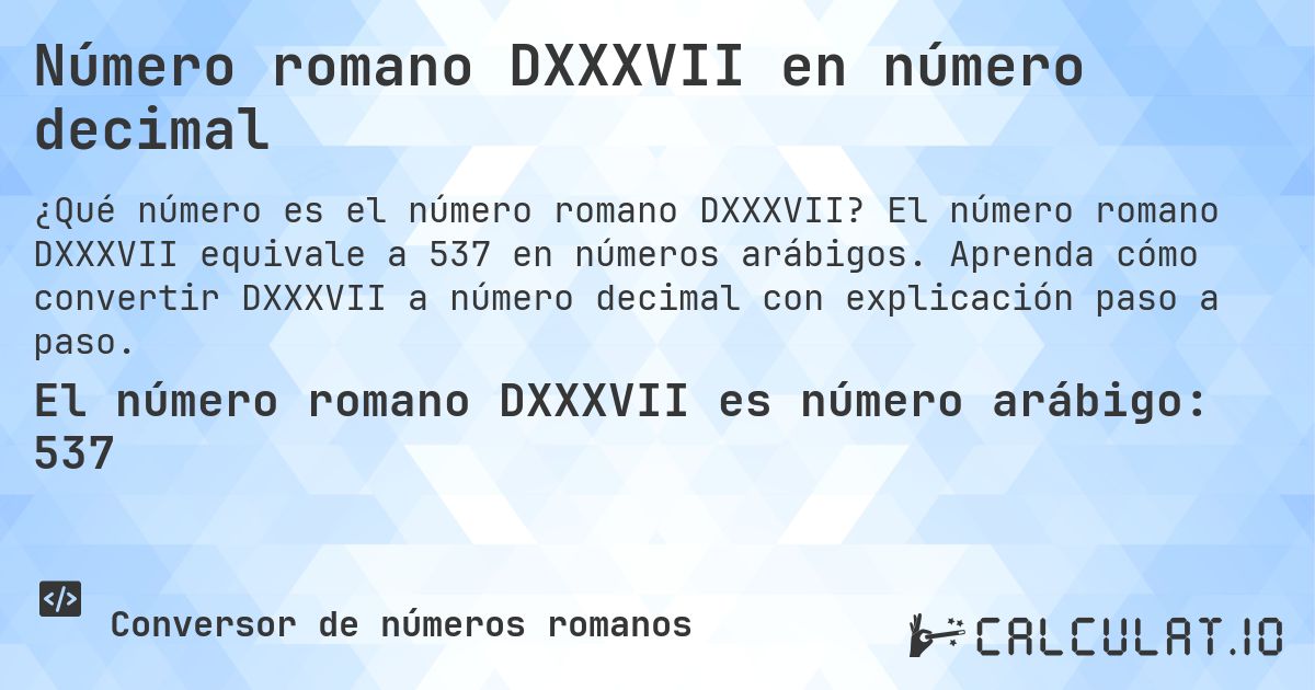 Número romano DXXXVII en número decimal. El número romano DXXXVII equivale a 537 en números arábigos. Aprenda cómo convertir DXXXVII a número decimal con explicación paso a paso.
