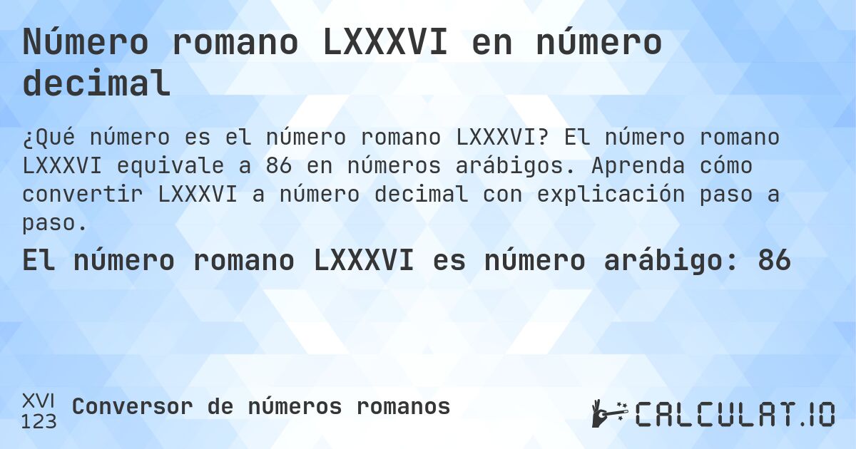 Número romano LXXXVI en número decimal. El número romano LXXXVI equivale a 86 en números arábigos. Aprenda cómo convertir LXXXVI a número decimal con explicación paso a paso.