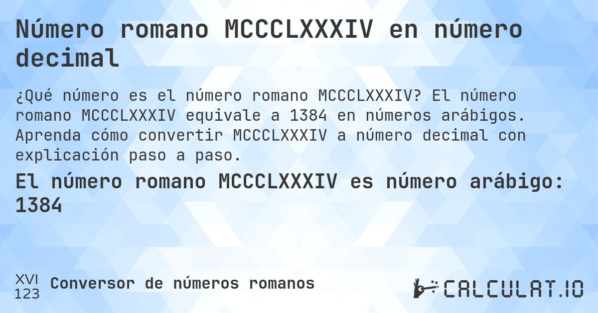Número romano MCCCLXXXIV en número decimal. El número romano MCCCLXXXIV equivale a 1384 en números arábigos. Aprenda cómo convertir MCCCLXXXIV a número decimal con explicación paso a paso.