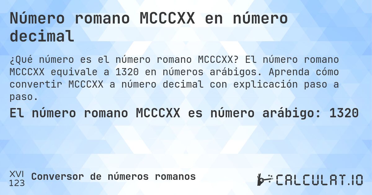 Número romano MCCCXX en número decimal. El número romano MCCCXX equivale a 1320 en números arábigos. Aprenda cómo convertir MCCCXX a número decimal con explicación paso a paso.