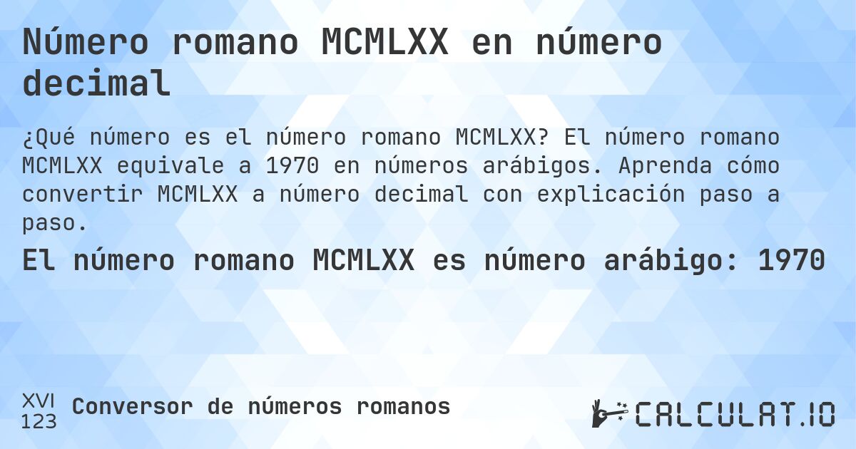 Número romano MCMLXX en número decimal. El número romano MCMLXX equivale a 1970 en números arábigos. Aprenda cómo convertir MCMLXX a número decimal con explicación paso a paso.