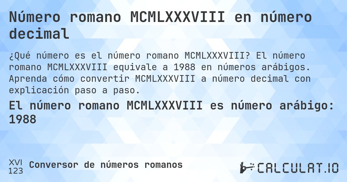 Número romano MCMLXXXVIII en número decimal. El número romano MCMLXXXVIII equivale a 1988 en números arábigos. Aprenda cómo convertir MCMLXXXVIII a número decimal con explicación paso a paso.
