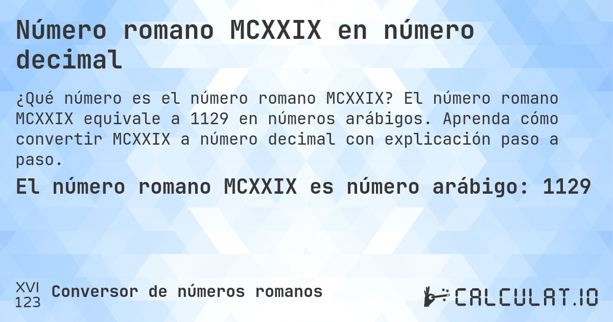 Número romano MCXXIX en número decimal. El número romano MCXXIX equivale a 1129 en números arábigos. Aprenda cómo convertir MCXXIX a número decimal con explicación paso a paso.