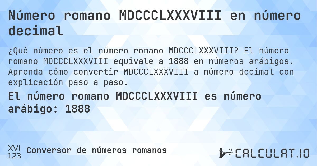 Número romano MDCCCLXXXVIII en número decimal. El número romano MDCCCLXXXVIII equivale a 1888 en números arábigos. Aprenda cómo convertir MDCCCLXXXVIII a número decimal con explicación paso a paso.