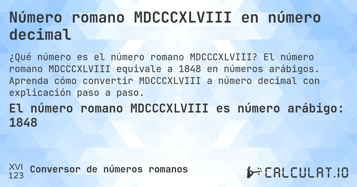 Número romano MDCCCXLVIII en número decimal. El número romano MDCCCXLVIII equivale a 1848 en números arábigos. Aprenda cómo convertir MDCCCXLVIII a número decimal con explicación paso a paso.