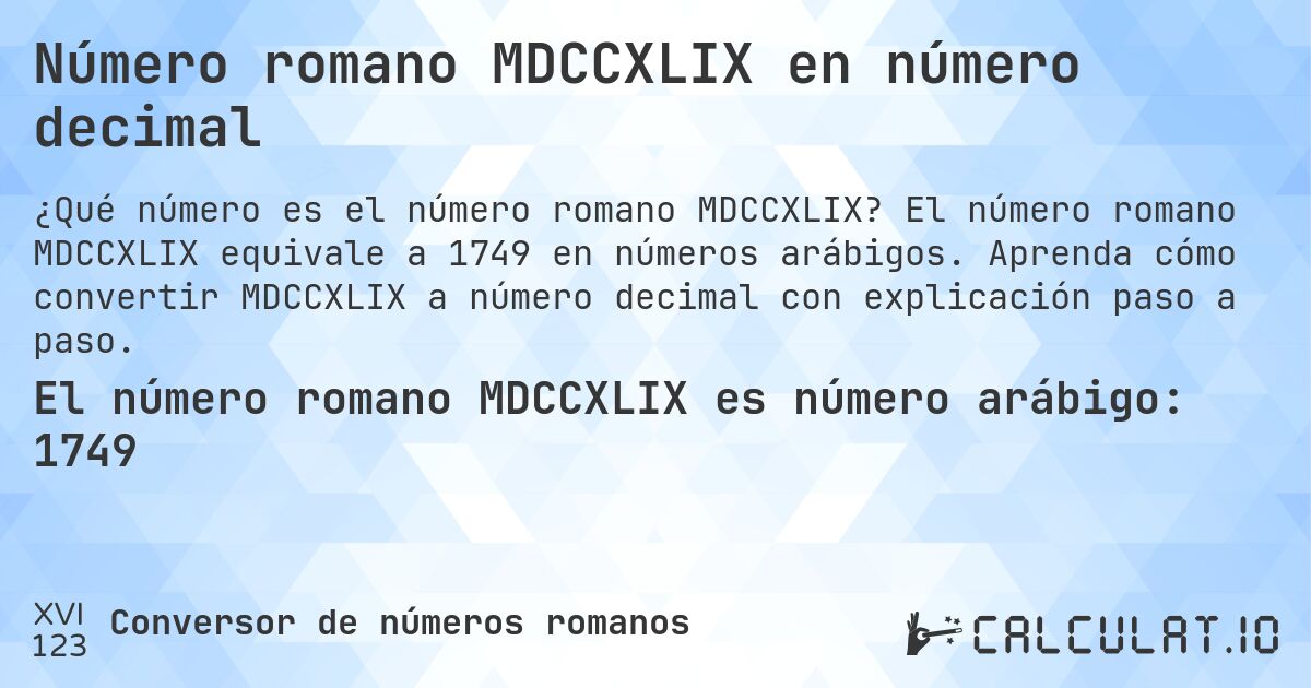 Número romano MDCCXLIX en número decimal. El número romano MDCCXLIX equivale a 1749 en números arábigos. Aprenda cómo convertir MDCCXLIX a número decimal con explicación paso a paso.