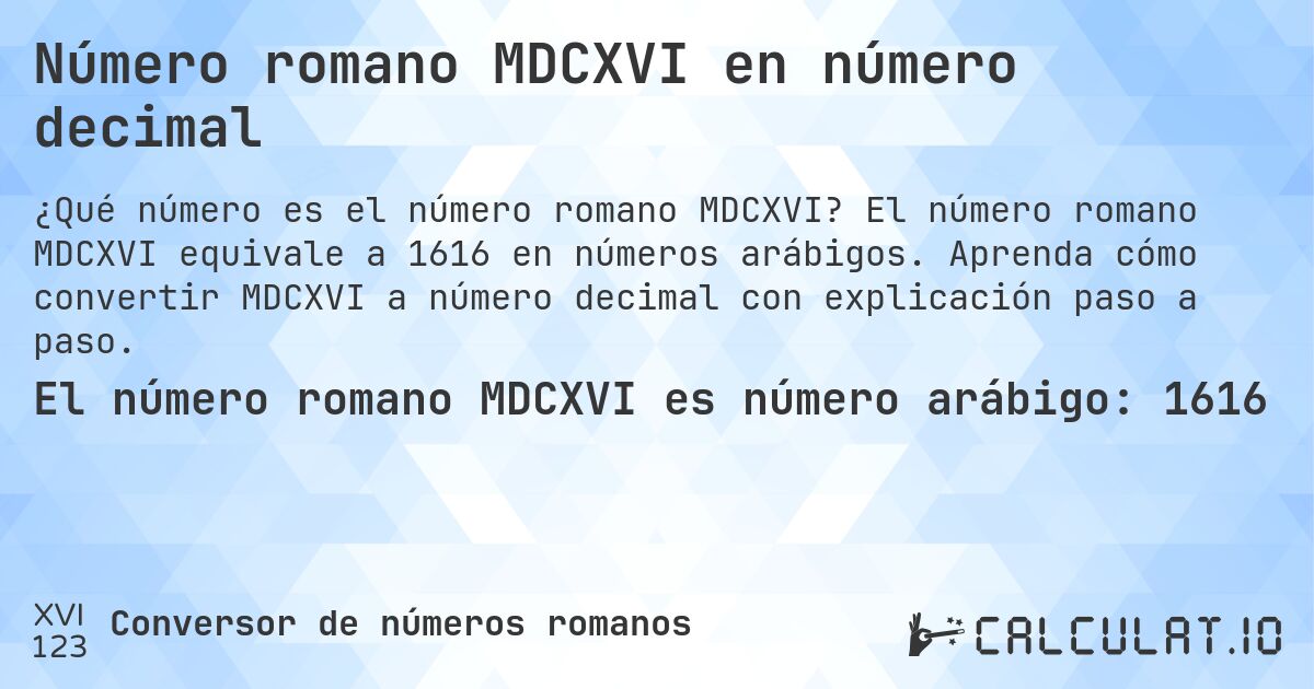Número romano MDCXVI en número decimal. El número romano MDCXVI equivale a 1616 en números arábigos. Aprenda cómo convertir MDCXVI a número decimal con explicación paso a paso.