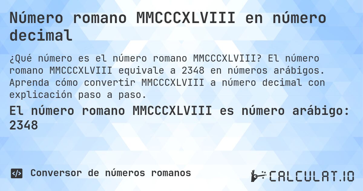 Número romano MMCCCXLVIII en número decimal. El número romano MMCCCXLVIII equivale a 2348 en números arábigos. Aprenda cómo convertir MMCCCXLVIII a número decimal con explicación paso a paso.