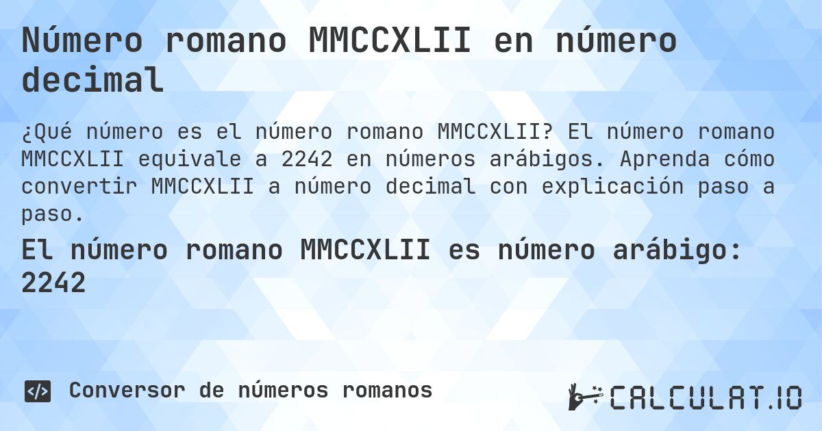 Número romano MMCCXLII en número decimal. El número romano MMCCXLII equivale a 2242 en números arábigos. Aprenda cómo convertir MMCCXLII a número decimal con explicación paso a paso.