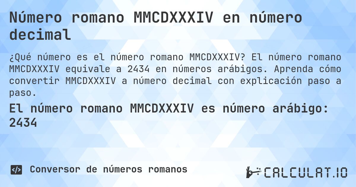 Número romano MMCDXXXIV en número decimal. El número romano MMCDXXXIV equivale a 2434 en números arábigos. Aprenda cómo convertir MMCDXXXIV a número decimal con explicación paso a paso.