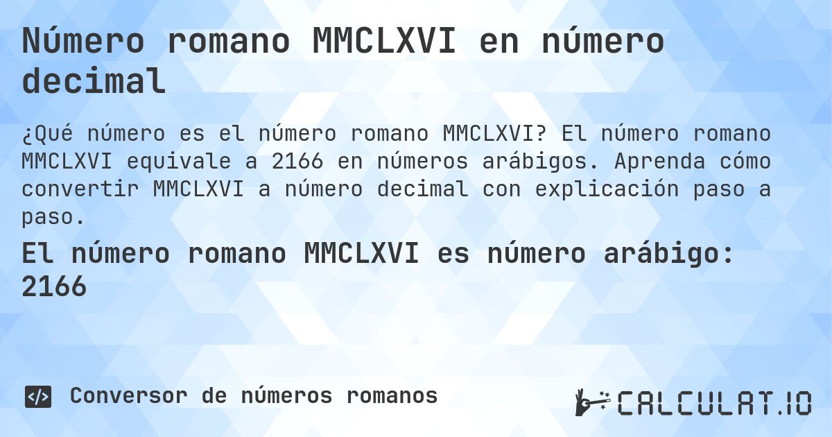 Número romano MMCLXVI en número decimal. El número romano MMCLXVI equivale a 2166 en números arábigos. Aprenda cómo convertir MMCLXVI a número decimal con explicación paso a paso.