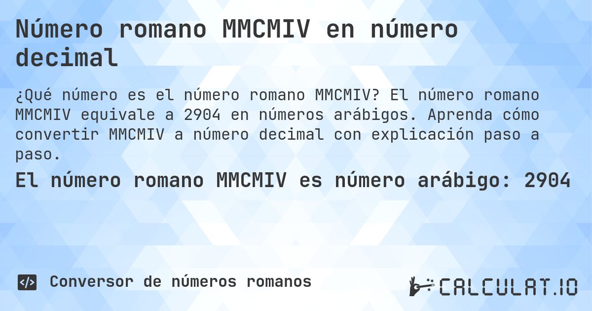 Número romano MMCMIV en número decimal. El número romano MMCMIV equivale a 2904 en números arábigos. Aprenda cómo convertir MMCMIV a número decimal con explicación paso a paso.