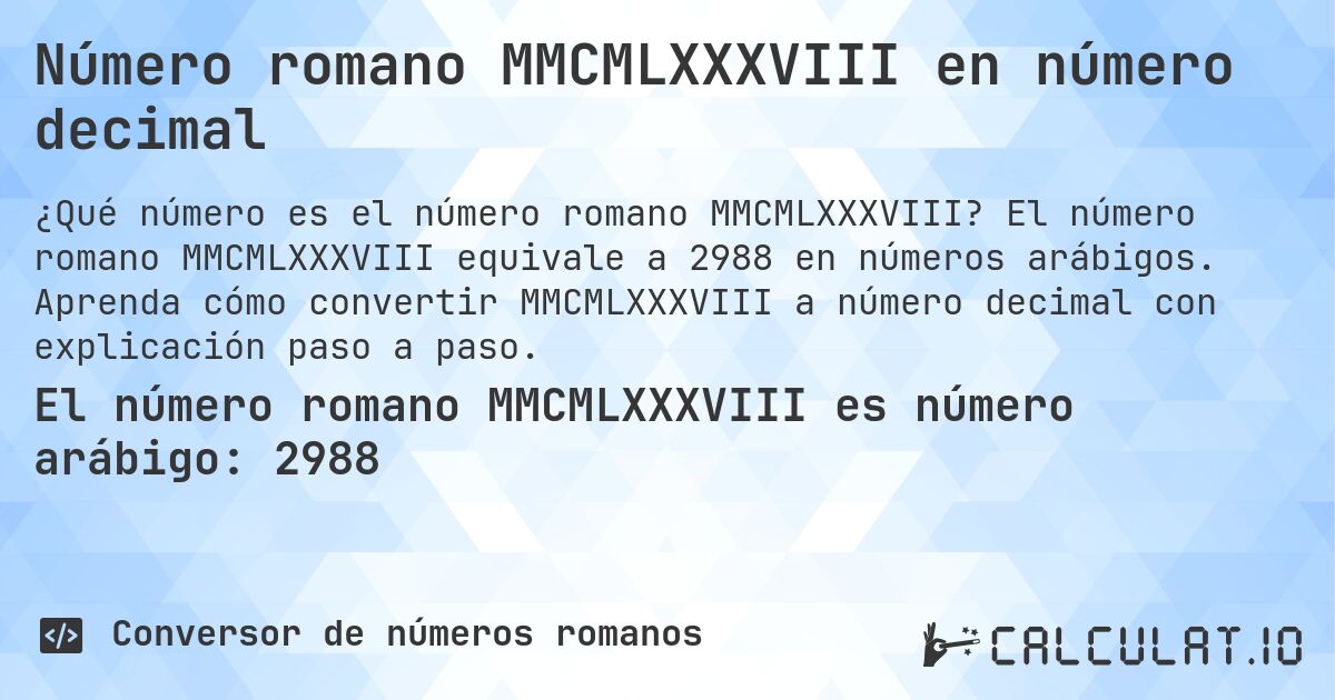 Número romano MMCMLXXXVIII en número decimal. El número romano MMCMLXXXVIII equivale a 2988 en números arábigos. Aprenda cómo convertir MMCMLXXXVIII a número decimal con explicación paso a paso.
