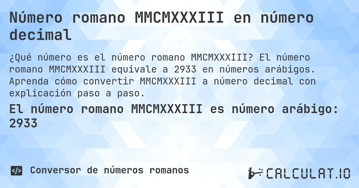 Número romano MMCMXXXIII en número decimal. El número romano MMCMXXXIII equivale a 2933 en números arábigos. Aprenda cómo convertir MMCMXXXIII a número decimal con explicación paso a paso.