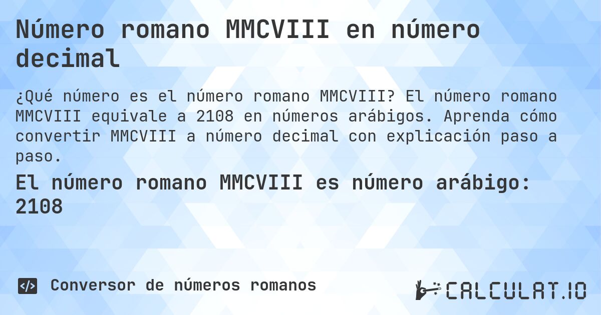 Número romano MMCVIII en número decimal. El número romano MMCVIII equivale a 2108 en números arábigos. Aprenda cómo convertir MMCVIII a número decimal con explicación paso a paso.