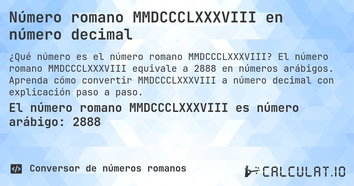 Número romano MMDCCCLXXXVIII en número decimal. El número romano MMDCCCLXXXVIII equivale a 2888 en números arábigos. Aprenda cómo convertir MMDCCCLXXXVIII a número decimal con explicación paso a paso.