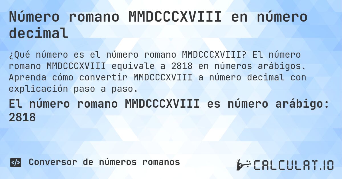 Número romano MMDCCCXVIII en número decimal. El número romano MMDCCCXVIII equivale a 2818 en números arábigos. Aprenda cómo convertir MMDCCCXVIII a número decimal con explicación paso a paso.