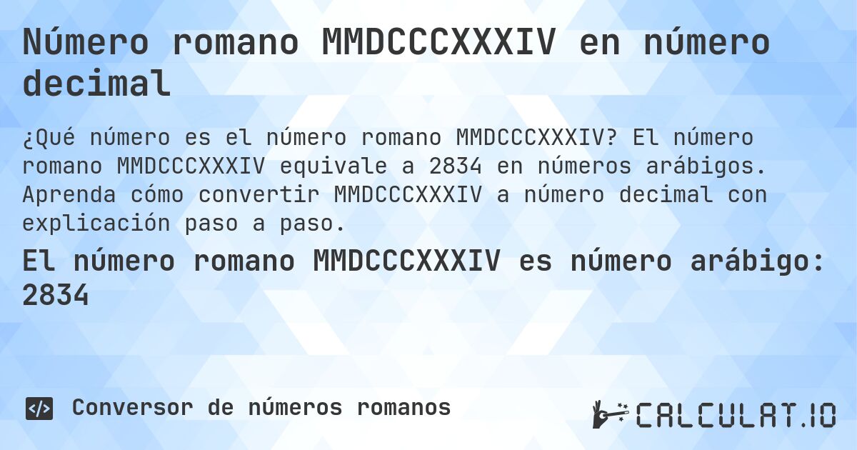 Número romano MMDCCCXXXIV en número decimal. El número romano MMDCCCXXXIV equivale a 2834 en números arábigos. Aprenda cómo convertir MMDCCCXXXIV a número decimal con explicación paso a paso.