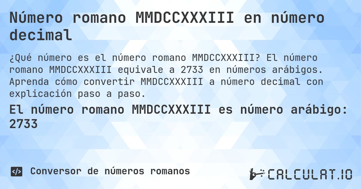 Número romano MMDCCXXXIII en número decimal. El número romano MMDCCXXXIII equivale a 2733 en números arábigos. Aprenda cómo convertir MMDCCXXXIII a número decimal con explicación paso a paso.