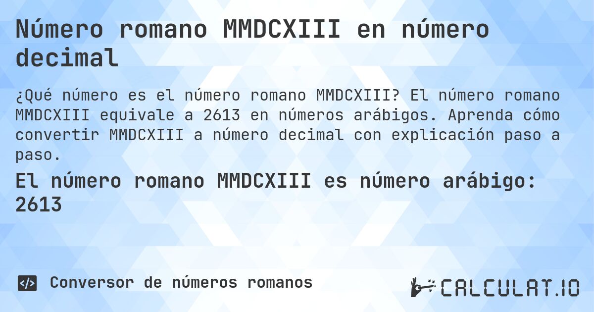 Número romano MMDCXIII en número decimal. El número romano MMDCXIII equivale a 2613 en números arábigos. Aprenda cómo convertir MMDCXIII a número decimal con explicación paso a paso.