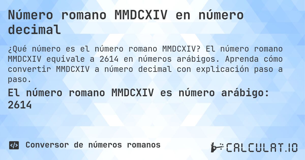Número romano MMDCXIV en número decimal. El número romano MMDCXIV equivale a 2614 en números arábigos. Aprenda cómo convertir MMDCXIV a número decimal con explicación paso a paso.
