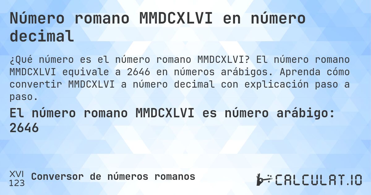 Número romano MMDCXLVI en número decimal. El número romano MMDCXLVI equivale a 2646 en números arábigos. Aprenda cómo convertir MMDCXLVI a número decimal con explicación paso a paso.