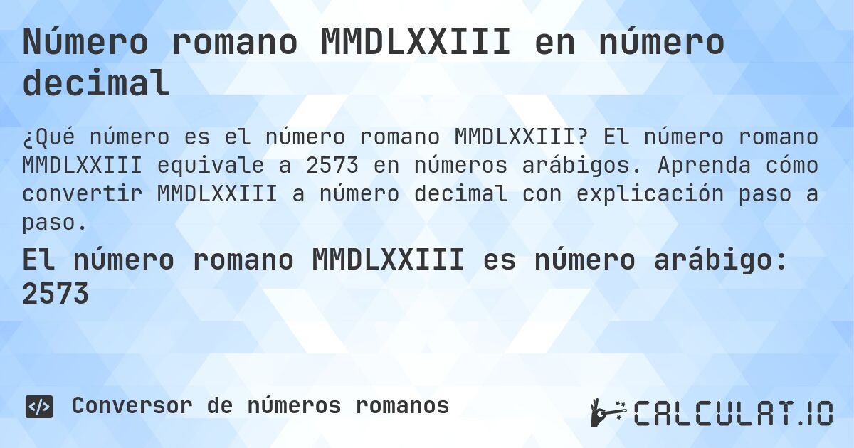 Número romano MMDLXXIII en número decimal. El número romano MMDLXXIII equivale a 2573 en números arábigos. Aprenda cómo convertir MMDLXXIII a número decimal con explicación paso a paso.