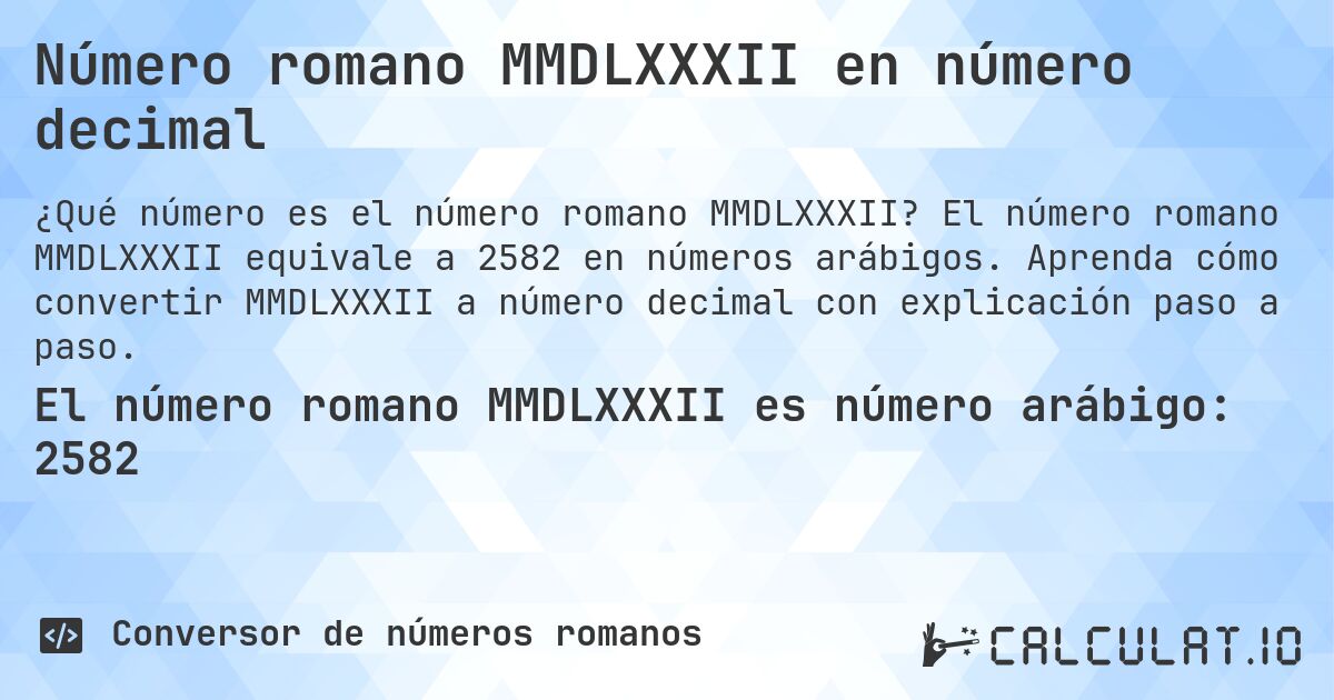 Número romano MMDLXXXII en número decimal. El número romano MMDLXXXII equivale a 2582 en números arábigos. Aprenda cómo convertir MMDLXXXII a número decimal con explicación paso a paso.